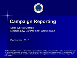 Campaign Reporting State Of New Jersey Election Law Enforcement Commission  December, 2010  This PowerPoint Presentation is not intended to supersede the Act and Regulations,