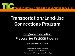 Transportation/Land-Use Connections Program Program Evaluation Proposal for FY 2009 Program September 5, 2008 Darren Smith, Sarah Crawford Transportation Planners Department of Transportation Planning.