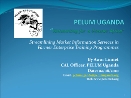 Streamlining Market Information Services in Farmer Enterprise Training Programmes By Awor Linnet CAL Officer, PELUM Uganda Date: 02/06/2010 Email: pelumuganda@pelumuganda.org Web: www.pelumrd.org.