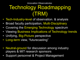 Innovation Observatories  Technology Roadmapping (TRM) • • • • • •  Tech-Industry-level of observation. & analysis Broad faculty participation, Multi-Disciplinary Covering the Emerging Technology spectrum Viewing Business Implications of Technology trends Unifying, Big-Picture.