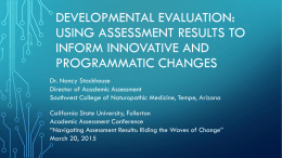 DEVELOPMENTAL EVALUATION: USING ASSESSMENT RESULTS TO INFORM INNOVATIVE AND PROGRAMMATIC CHANGES Dr. Nancy Stackhouse Director of Academic Assessment Southwest College of Naturopathic Medicine, Tempe, Arizona California State.