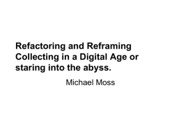 Refactoring and Reframing Collecting in a Digital Age or staring into the abyss. Michael Moss.