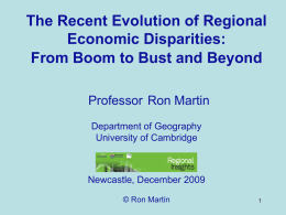 The Recent Evolution of Regional Economic Disparities: From Boom to Bust and Beyond Professor Ron Martin Department of Geography University of Cambridge  Newcastle, December 2009 © Ron.