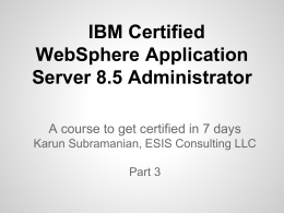 IBM Certified WebSphere Application Server 8.5 Administrator A course to get certified in 7 days Karun Subramanian, ESIS Consulting LLC Part 3