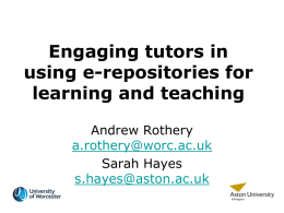 Engaging tutors in using e-repositories for learning and teaching Andrew Rothery a.rothery@worc.ac.uk Sarah Hayes s.hayes@aston.ac.uk Welcome to our University corridor I will introduce you to some of our.