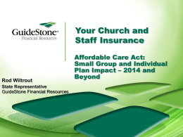 Your Church and Staff Insurance  Rod Wiltrout State Representative GuideStone Financial Resources  Affordable Care Act: Small Group and Individual Plan Impact – 2014 and Beyond.
