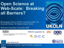 Open Science at Web-Scale: Breaking all Barriers? Dr Liz Lyon, Director, UKOLN, University of Bath, UK Associate Director, UK Digital Curation Centre  eResearch Australasia, November.