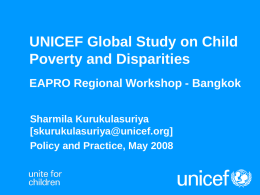 UNICEF Global Study on Child Poverty and Disparities EAPRO Regional Workshop - Bangkok Sharmila Kurukulasuriya [skurukulasuriya@unicef.org] Policy and Practice, May 2008
