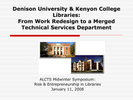Denison University & Kenyon College Libraries: From Work Redesign to a Merged Technical Services Department  ALCTS Midwinter Symposium: Risk & Entrepreneurship in Libraries January 11, 2008