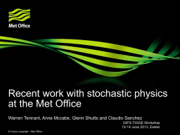 Recent work with stochastic physics at the Met Office Warren Tennant, Anne Mccabe, Glenn Shutts and Claudio Sanchez GIFS-TIGGE Workshop 12-14 June 2013, Exeter ©