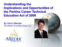 Understanding the Implications and Opportunities of the Perkins Career Technical Education Act of 2006 By Hans Meeder The Meeder Consulting Group, LLC.