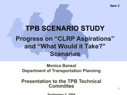 Item 3  TPB SCENARIO STUDY Progress on “CLRP Aspirations” and “What Would it Take?” Scenarios Monica Bansal Department of Transportation Planning  Presentation to the TPB Technical Committee.