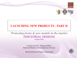 LAUNCHING NEW PRODUCTS - PART II Protecting forms & new models in the market INDUSTRIAL DESIGNS (updated 2006)  Caroline Schwab - Program Officer Small and.