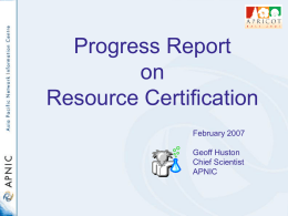 Progress Report on Resource Certification February 2007 Geoff Huston Chief Scientist APNIC Objective • To create a robust framework that allows validation of assertions relating to IP addresses and.
