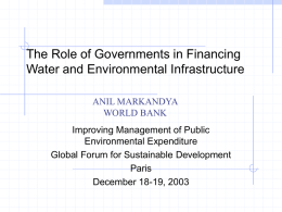 The Role of Governments in Financing Water and Environmental Infrastructure ANIL MARKANDYA WORLD BANK Improving Management of Public Environmental Expenditure Global Forum for Sustainable Development Paris December 18-19,