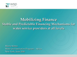Mobilizing Finance Stable and Predictable Financing Mechanisms for water service providers at all levels  Meera Mehta Water and Sanitation Program – Africa New York, June.