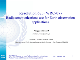 Resolution 673 (WRC-07) Radiocommunications use for Earth observation applications Philippe TRISTANT (philippe.tristant@meteo.fr)  Frequency Manager of Météo France Chairman of the WMO Steering Group on Radio Frequency.
