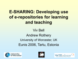 E-SHARING: Developing use of e-repositories for learning and teaching Viv Bell Andrew Rothery University of Worcester, UK  Eunis 2006, Tartu, Estonia.