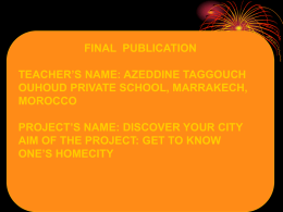 FINAL PUBLICATION TEACHER’S NAME: AZEDDINE TAGGOUCH OUHOUD PRIVATE SCHOOL, MARRAKECH, MOROCCO PROJECT’S NAME: DISCOVER YOUR CITY AIM OF THE PROJECT: GET TO KNOW ONE’S HOMECITY.