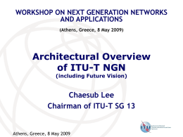 WORKSHOP ON NEXT GENERATION NETWORKS AND APPLICATIONS (Athens, Greece, 8 May 2009)  Architectural Overview of ITU-T NGN (including Future Vision)  Chaesub Lee Chairman of ITU-T SG 13  Athens,