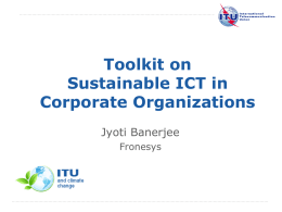 Toolkit on Sustainable ICT in Corporate Organizations Jyoti Banerjee Fronesys  International Telecommunication Union Committed to Connecting the World  Contributors & Collaborators • • • • • • • • • • • • • • •  Jyoti Banerjee (Fronesys) Chris Tuppen (Fronesys) Flavio Cucchietti (Telecom Italia) Ahmed.
