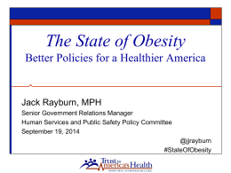 The State of Obesity Better Policies for a Healthier America  Jack Rayburn, MPH Senior Government Relations Manager Human Services and Public Safety Policy Committee September.