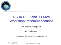 JCSDA-HFIP and -ECMWF Workshop Recommendations Lars Peter Riishojgaard and  Sid Boukabara Joint Center for Satellite Data Assimilation  February 24 2011  High Impact Weather Workshop.