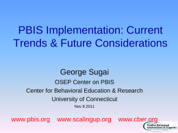 PBIS Implementation: Current Trends & Future Considerations George Sugai OSEP Center on PBIS Center for Behavioral Education & Research University of Connecticut Nov 8 2011  www.pbis.org  www.scalingup.org  www.cber.org.