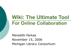 Wiki: The Ultimate Tool For Online Collaboration Meredith Farkas November 15, 2006 Michigan Library Consortium.
