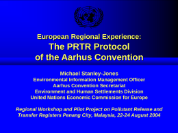 European Regional Experience:  The PRTR Protocol of the Aarhus Convention Michael Stanley-Jones Environmental Information Management Officer Aarhus Convention Secretariat Environment and Human Settlements Division United Nations Economic.