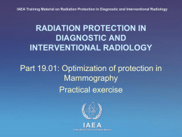 IAEA Training Material on Radiation Protection in Diagnostic and Interventional Radiology  RADIATION PROTECTION IN DIAGNOSTIC AND INTERVENTIONAL RADIOLOGY  Part 19.01: Optimization of protection in Mammography Practical.
