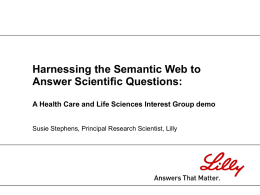 Harnessing the Semantic Web to Answer Scientific Questions: A Health Care and Life Sciences Interest Group demo Susie Stephens, Principal Research Scientist, Lilly.