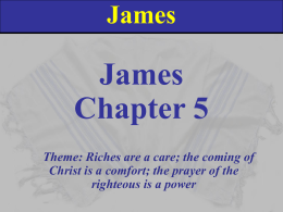 James  James Chapter 5 Theme: Riches are a care; the coming of Christ is a comfort; the prayer of the righteous is a power.