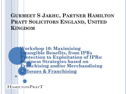 GURMEET S JAKHU, PARTNER HAMILTON PRATT SOLICITORS ENGLAND, UNITED KINGDOM  Workshop 10: Maximising Intangible Benefits, from IPRs Protection to Exploitation of IPRs: Business Strategies based on Franchising.