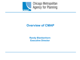 Overview of CMAP  Randy Blankenhorn Executive Director About CMAP • Established in 2005 by the State of Illinois with support from the region’s mayors. • Central.
