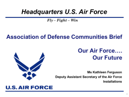 Headquarters U.S. Air Force Fly – Fight – Win  Association of Defense Communities Brief  Our Air Force…. Our Future Ms Kathleen Ferguson Deputy Assistant Secretary of.