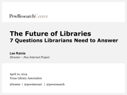 The Future of Libraries  7 Questions Librarians Need to Answer Lee Rainie Director – Pew Internet Project  April 10, 2014 Texas Library Association @lrainie | @pewinternet.