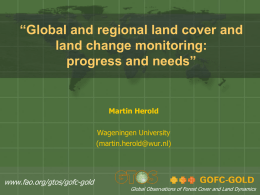 “Global and regional land cover and land change monitoring: progress and needs”  Martin Herold Wageningen University (martin.herold@wur.nl)  www.fao.org/gtos/gofc-gold  Global Observations of Forest Cover and Land Dynamics.
