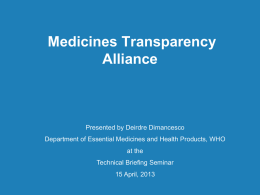 Medicines Transparency Alliance  Presented by Deirdre Dimancesco Department of Essential Medicines and Health Products, WHO at the Technical Briefing Seminar 15 April, 2013