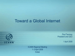 Toward a Global Internet Paul Twomey President and CEO 1 April 2008 ICANN Regional Meeting 1–3 April 2008 ICANN RegionalDubai Outreach Meeting, Dubai 1–3 April 2008