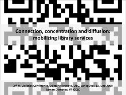 Connection, concentration and diffusion: mobilizing library services  2nd M-Libraries Conference, Opening Keynote, UBC, Vancouver, 23 June 2009 Lorcan Dempsey, VP OCLC.