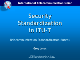 International Telecommunication Union  Security Standardization in ITU-T Telecommunication Standardization Bureau Greg Jones WTSA Preparatory meeting for Africa Victoria Falls, Zimabawe, 23-25 June 2004