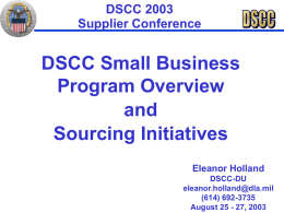 DSCC 2003 Supplier Conference  DSCC Small Business Program Overview and Sourcing Initiatives Eleanor Holland DSCC-DU eleanor.holland@dla.mil (614) 692-3735 August 25 - 27, 2003
