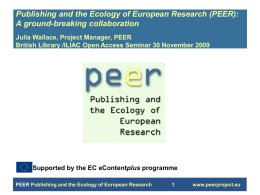 Publishing and the Ecology of European Research (PEER): A ground-breaking collaboration Julia Wallace, Project Manager, PEER British Library /ILIAC Open Access Seminar 30