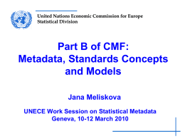 United Nations Economic Commission for Europe Statistical Division  Part B of CMF: Metadata, Standards Concepts and Models Jana Meliskova UNECE Work Session on Statistical Metadata Geneva, 10-12