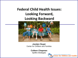 Federal Child Health Issues: Looking Forward, Looking Backward  Jocelyn Guyer Center for Children and Families  Colleen Chapman Spitfire Strategies.