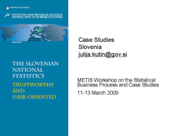 Case Studies Slovenia Julija Kutin julija.kutin@gov.si  METIS Workshop on the Statistical Business Process and Case Studies 11-13 March 2009