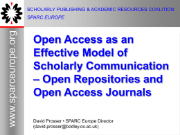 SCHOLARLY PUBLISHING & ACADEMIC RESOURCES COALITION  www.sparceurope.org  SPARC EUROPE  Open Access as an Effective Model of Scholarly Communication – Open Repositories and Open Access Journals David Prosser •