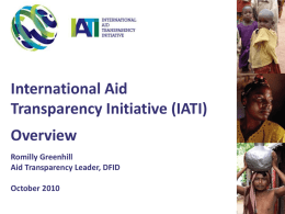 International Aid Transparency Initiative (IATI) Overview Romilly Greenhill Aid Transparency Leader, DFID October 2010 Why improve aid transparency? • Fundamental to all 5 Paris Principles: – Ownership: