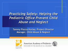 Practicing Safety: Helping the Pediatric Office Prevent Child Abuse and Neglect Tammy Piazza Hurley, Project Director Manager, Child Abuse & Neglect.